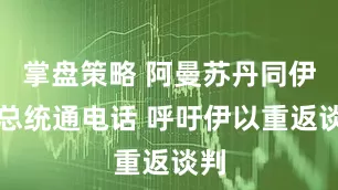 掌盘策略 阿曼苏丹同伊朗总统通电话 呼吁伊以重返谈判
