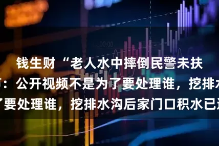 钱生财 “老人水中摔倒民警未扶”当事人再发声：公开视频不是为了要处理谁，挖排水沟后家门口积水已退
