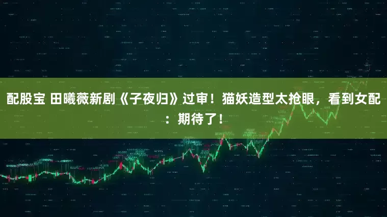 配股宝 田曦薇新剧《子夜归》过审！猫妖造型太抢眼，看到女配：期待了！