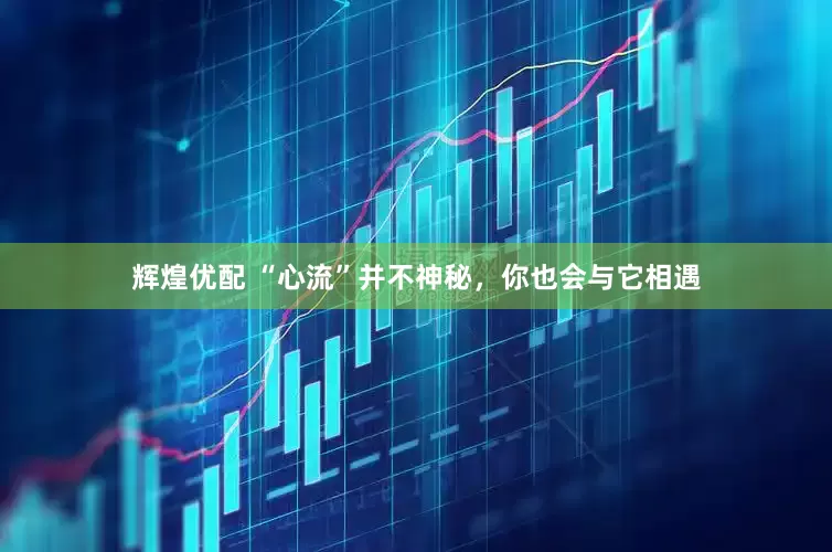 辉煌优配 “心流”并不神秘，你也会与它相遇