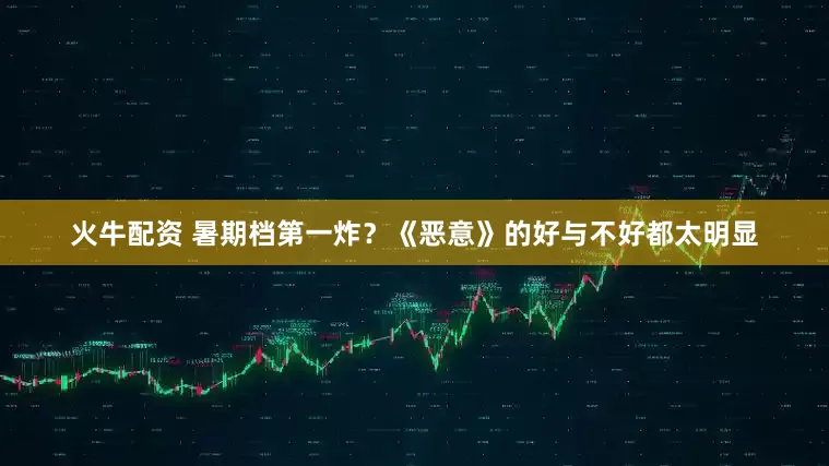 火牛配资 暑期档第一炸？《恶意》的好与不好都太明显