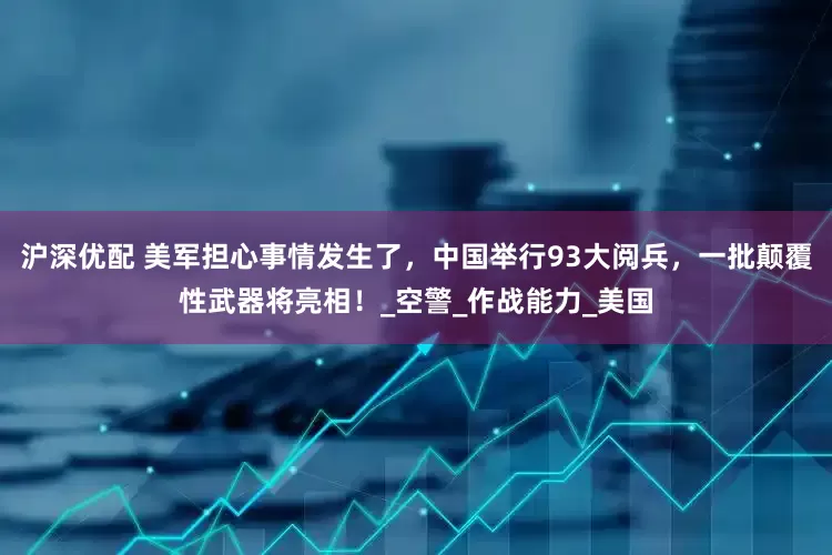 沪深优配 美军担心事情发生了，中国举行93大阅兵，一批颠覆性武器将亮相！_空警_作战能力_美国