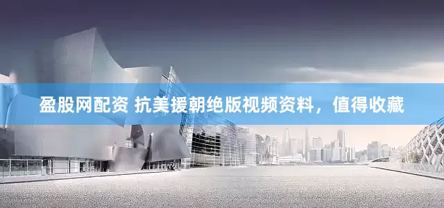 盈股网配资 抗美援朝绝版视频资料，值得收藏