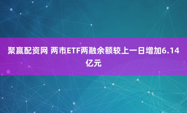 聚赢配资网 两市ETF两融余额较上一日增加6.14亿元