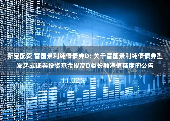 新宝配资 富国景利纯债债券D: 关于富国景利纯债债券型发起式证券投资基金提高D类份额净值精度的公告