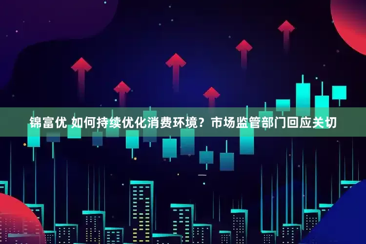 锦富优 如何持续优化消费环境？市场监管部门回应关切