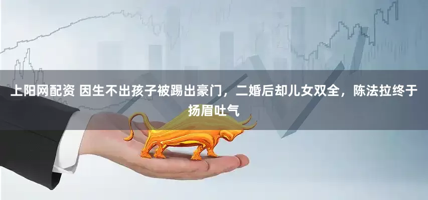 上阳网配资 因生不出孩子被踢出豪门，二婚后却儿女双全，陈法拉终于扬眉吐气
