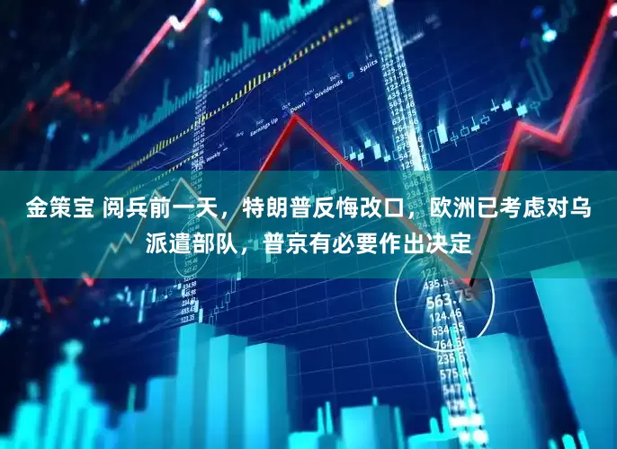 金策宝 阅兵前一天，特朗普反悔改口，欧洲已考虑对乌派遣部队，普京有必要作出决定