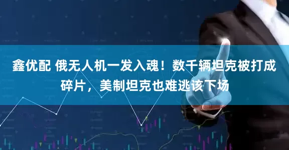 鑫优配 俄无人机一发入魂！数千辆坦克被打成碎片，美制坦克也难逃该下场