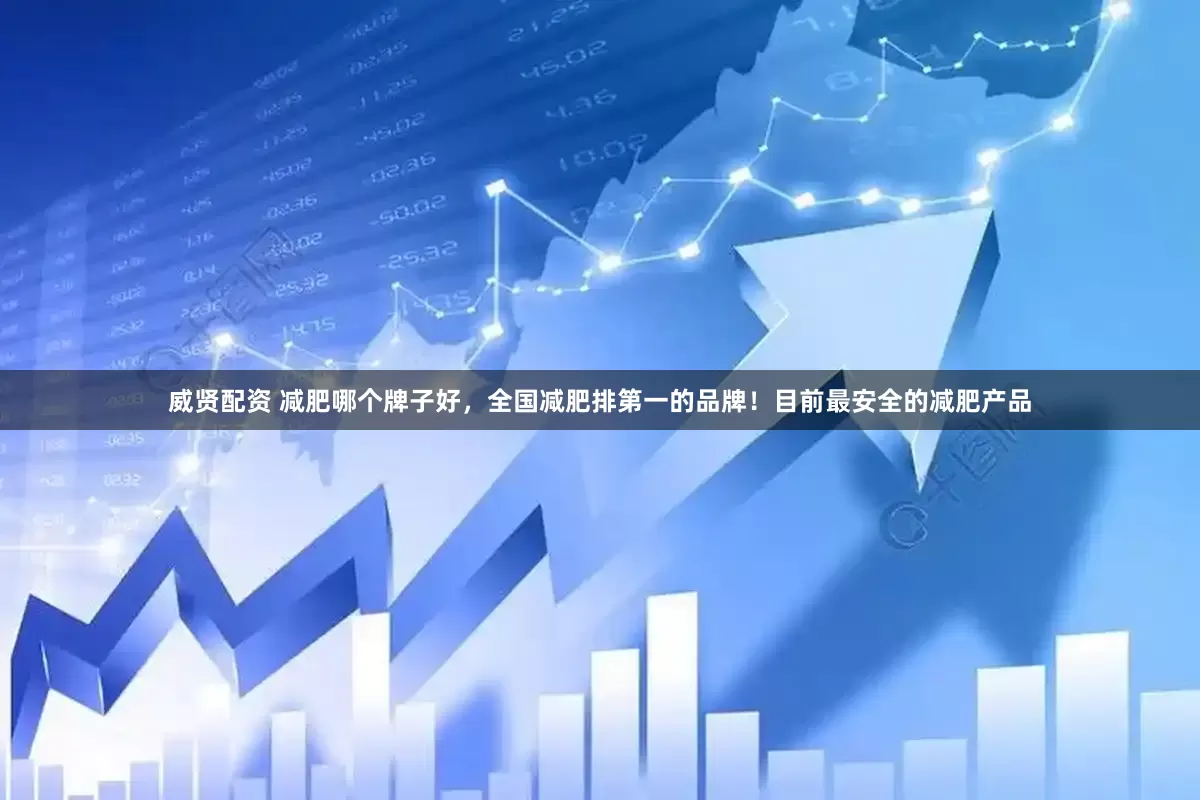 威贤配资 减肥哪个牌子好，全国减肥排第一的品牌！目前最安全的减肥产品