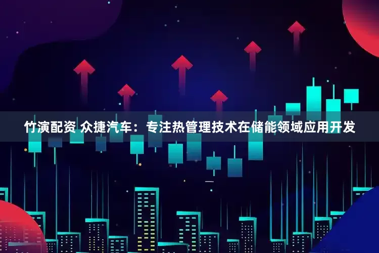 竹演配资 众捷汽车：专注热管理技术在储能领域应用开发