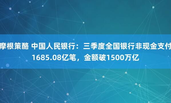 摩根策酪 中国人民银行：三季度全国银行非现金支付1685.08亿笔，金额破1500万亿
