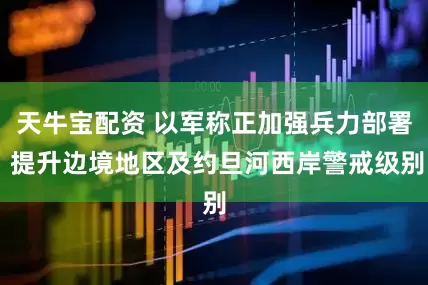 天牛宝配资 以军称正加强兵力部署 提升边境地区及约旦河西岸警戒级别