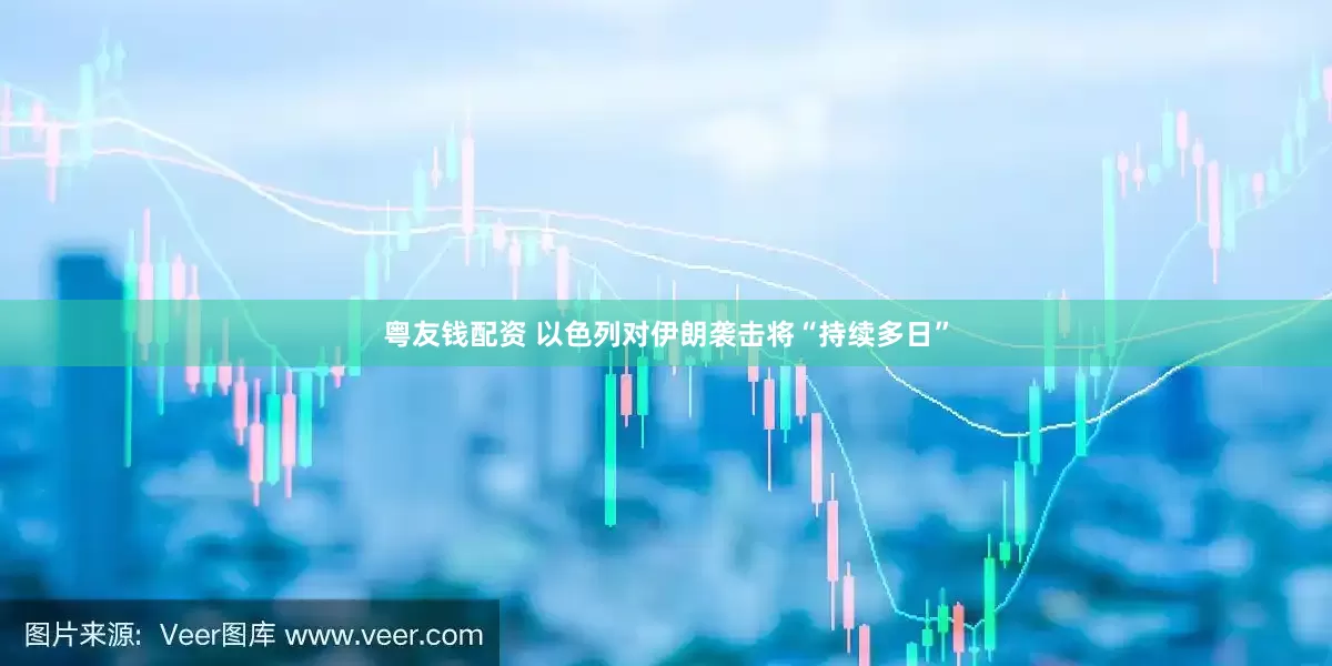粤友钱配资 以色列对伊朗袭击将“持续多日”
