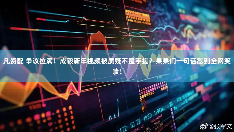凡资配 争议拉满！成毅新年视频被质疑不是手搓？果果们一句话怼到全网笑喷！