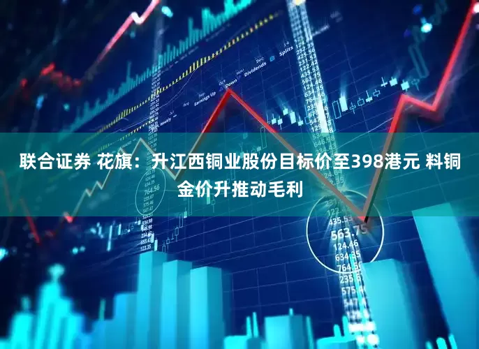 联合证券 花旗：升江西铜业股份目标价至398港元 料铜金价升推动毛利