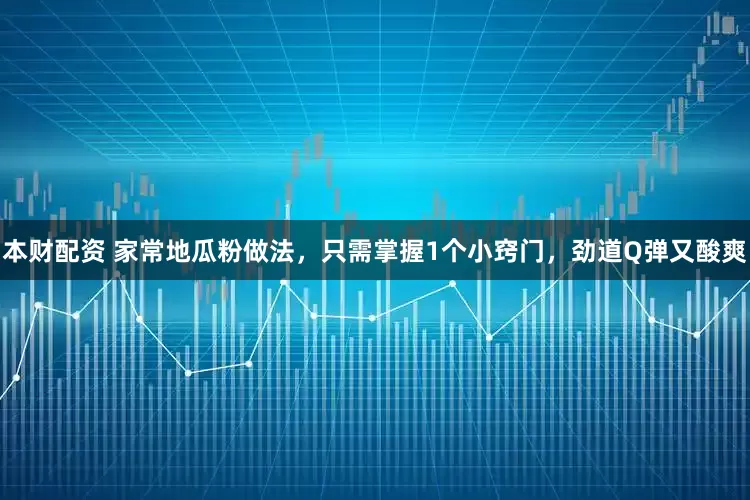 本财配资 家常地瓜粉做法，只需掌握1个小窍门，劲道Q弹又酸爽