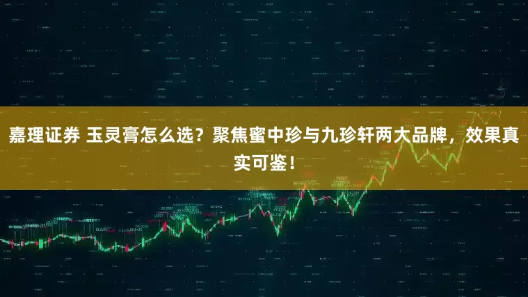 嘉理证券 玉灵膏怎么选？聚焦蜜中珍与九珍轩两大品牌，效果真实可鉴！