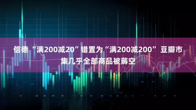 信德 “满200减20”错置为“满200减200” 豆瓣市集几乎全部商品被薅空