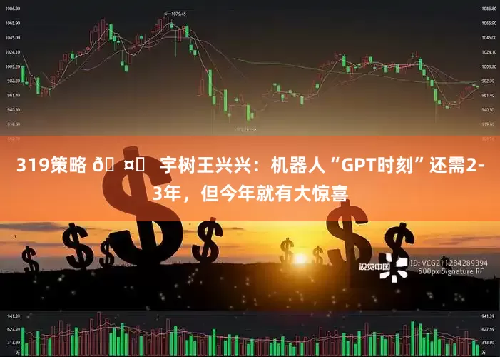 319策略 🤖 宇树王兴兴：机器人“GPT时刻”还需2-3年，但今年就有大惊喜